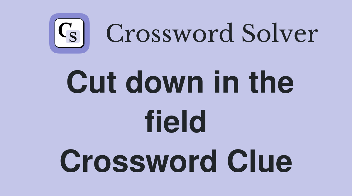 Cut down in the field Crossword Clue