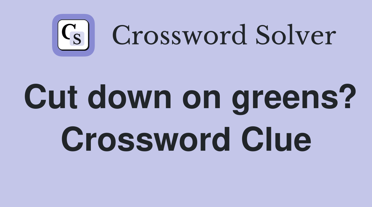 Cut down on greens? Crossword Clue