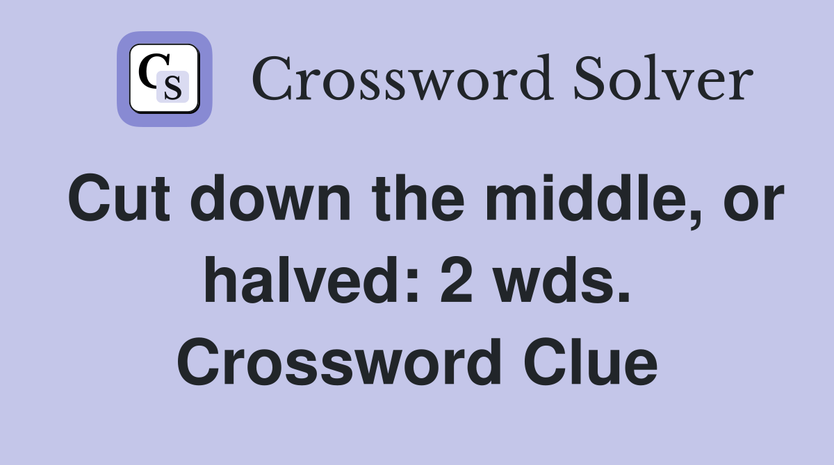 Cut down the middle, or halved: 2 wds. Crossword Clue