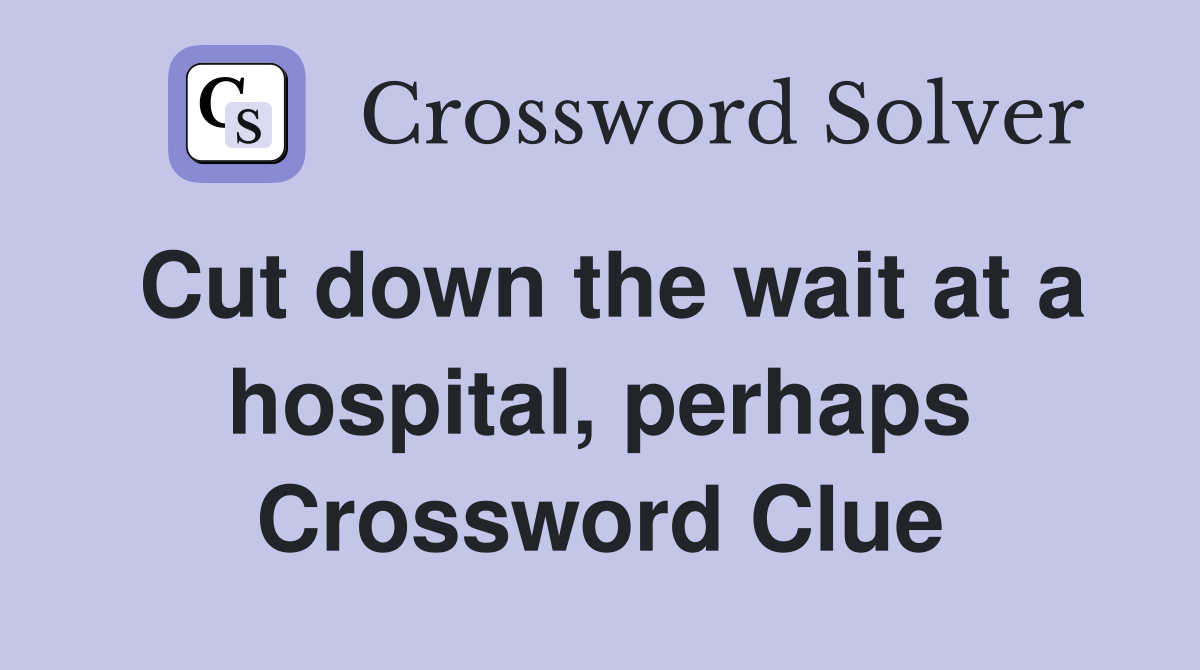 Cut down the wait at a hospital, perhaps Crossword Clue