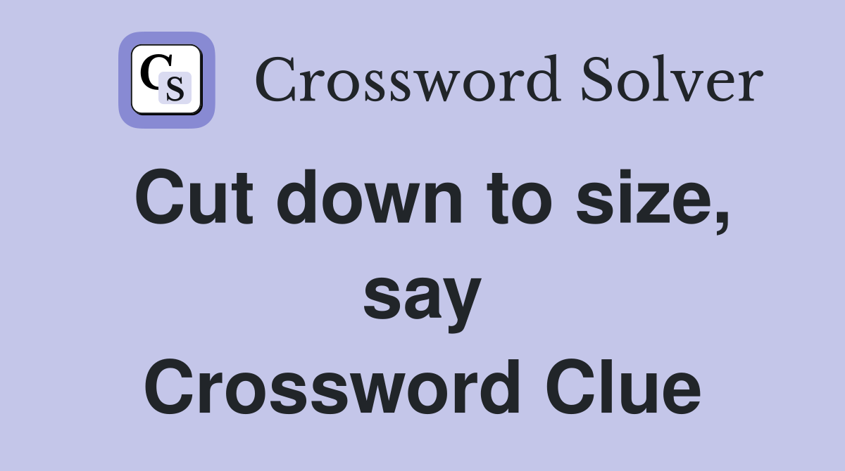 Cut down to size, say Crossword Clue