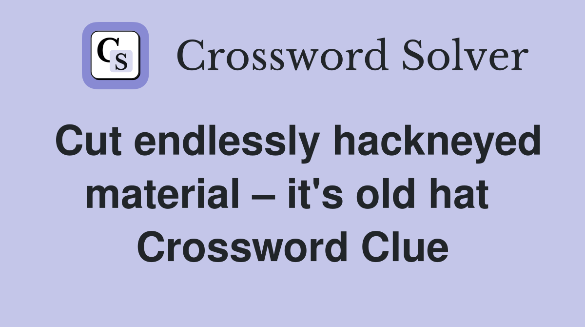 Cut endlessly hackneyed material – it's old hat  Crossword Clue