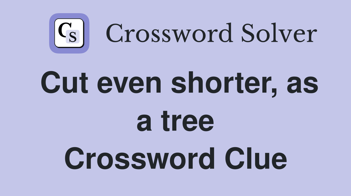 Cut even shorter, as a tree Crossword Clue