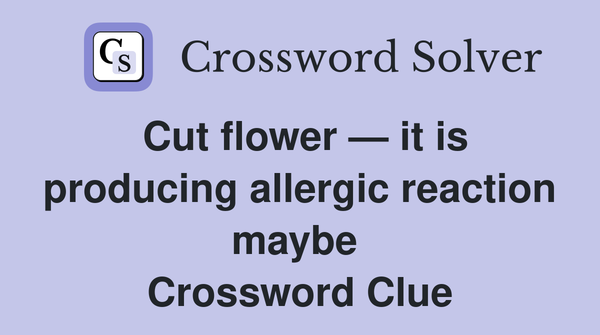 Cut flower — it is producing allergic reaction maybe  Crossword Clue