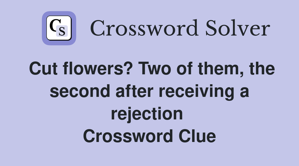 Cut flowers? Two of them, the second after receiving a rejection  Crossword Clue