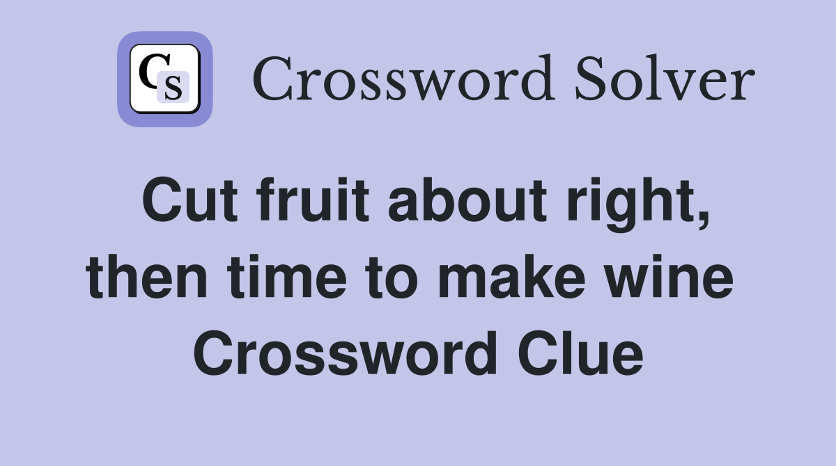 Cut fruit about right, then time to make wine  Crossword Clue