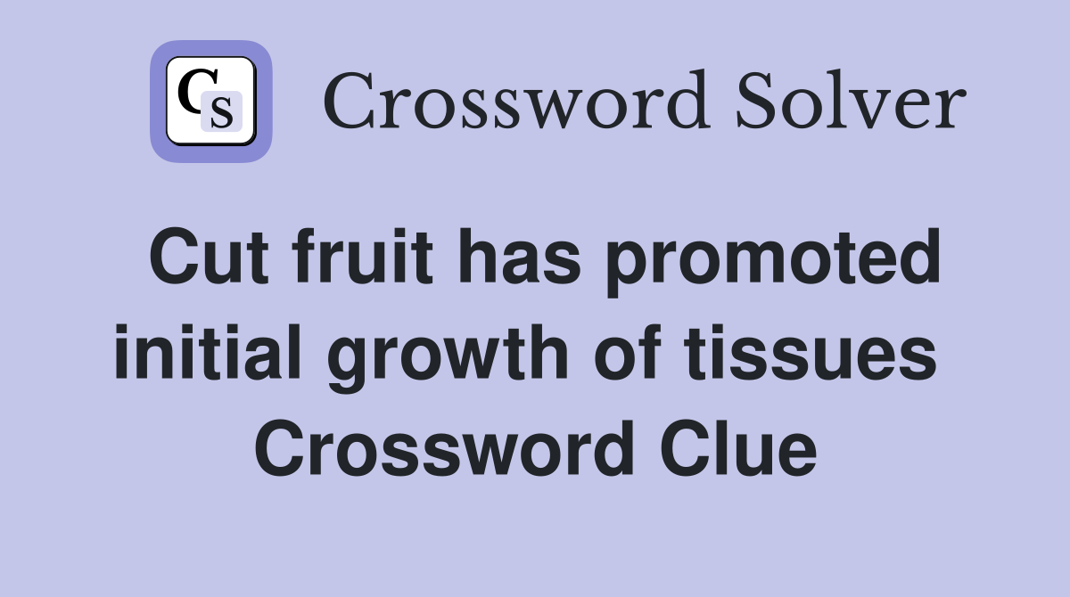 Cut fruit has promoted initial growth of tissues  Crossword Clue