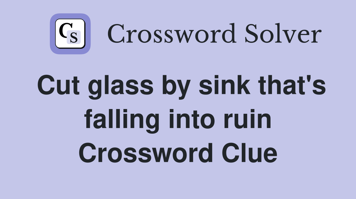Cut glass by sink that's falling into ruin Crossword Clue