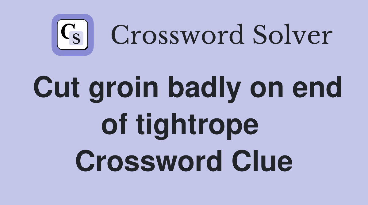 Cut groin badly on end of tightrope  Crossword Clue