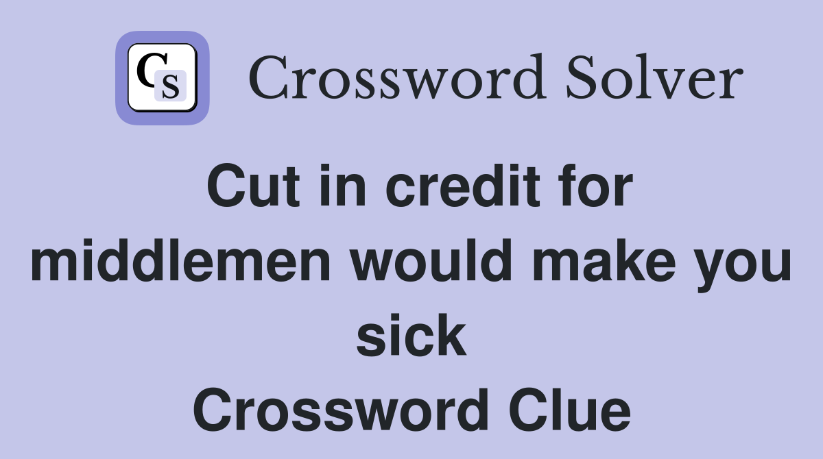 Cut in credit for middlemen would make you sick Crossword Clue