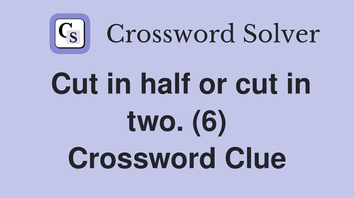Cut in half or cut in two. (6) Crossword Clue