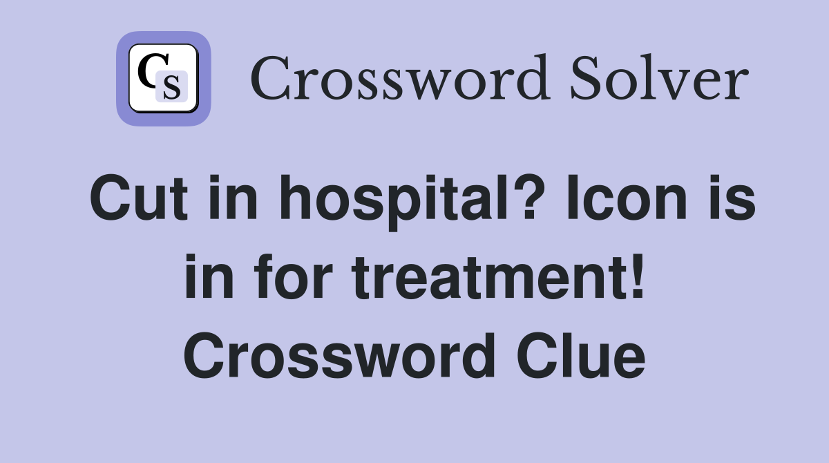 Cut in hospital? Icon is in for treatment! Crossword Clue