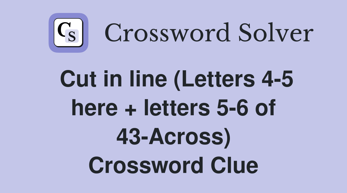 Cut in line (Letters 4-5 here + letters 5-6 of 43-Across) Crossword Clue
