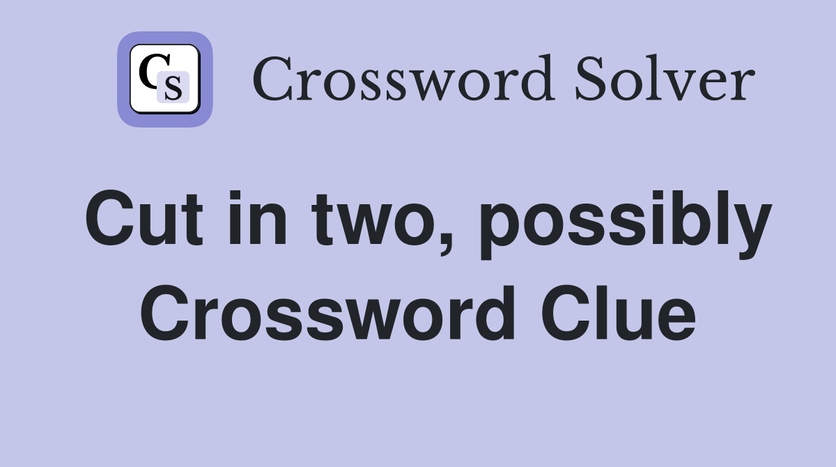 Cut in two, possibly Crossword Clue