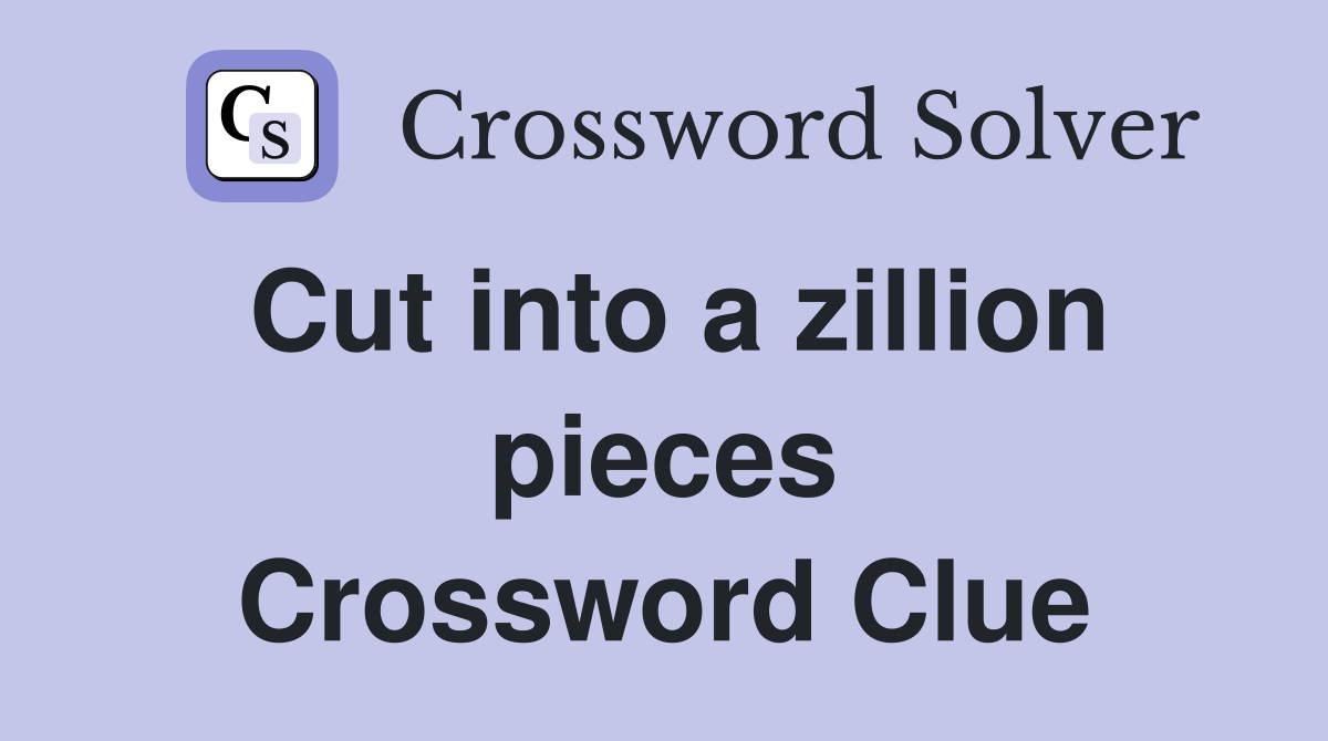 Cut into a zillion pieces Crossword Clue