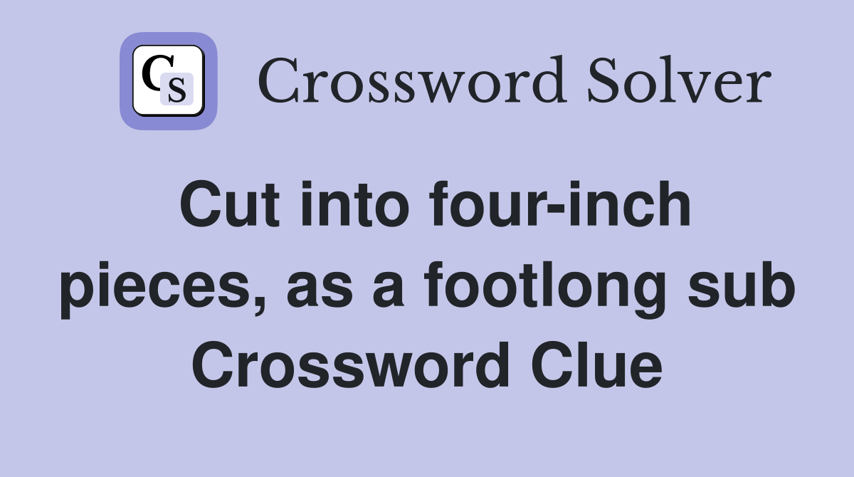 Cut into four-inch pieces, as a footlong sub Crossword Clue