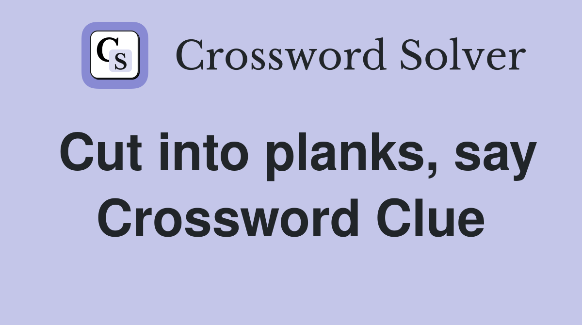 Cut into planks, say Crossword Clue