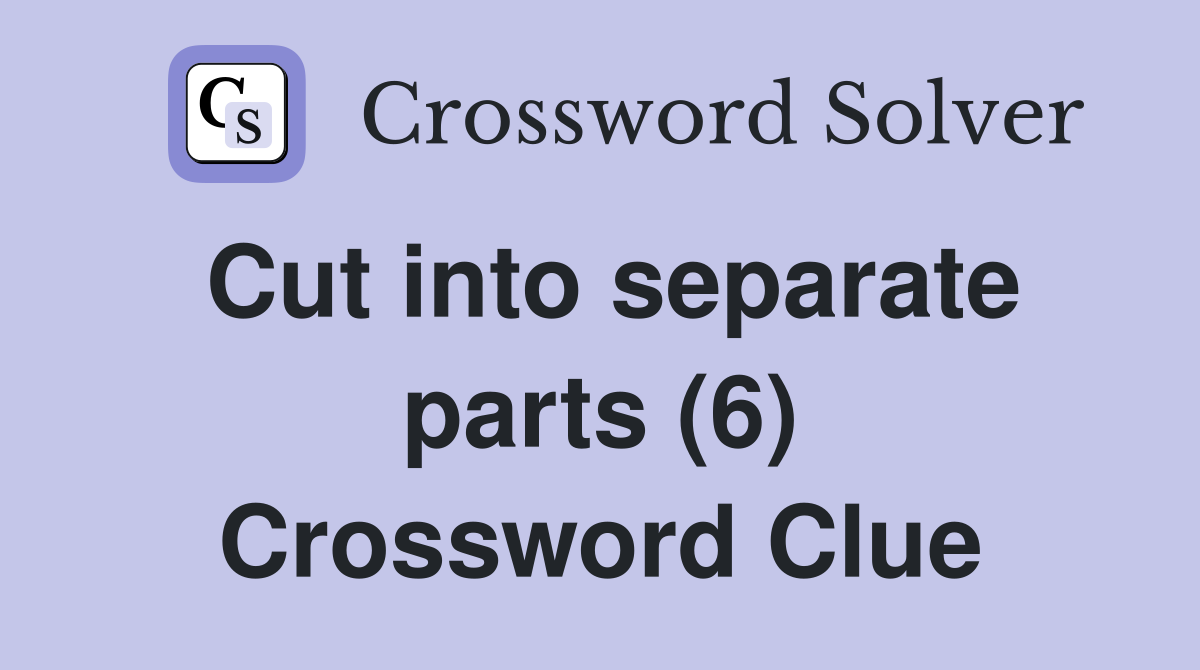 Cut into separate parts (6) Crossword Clue
