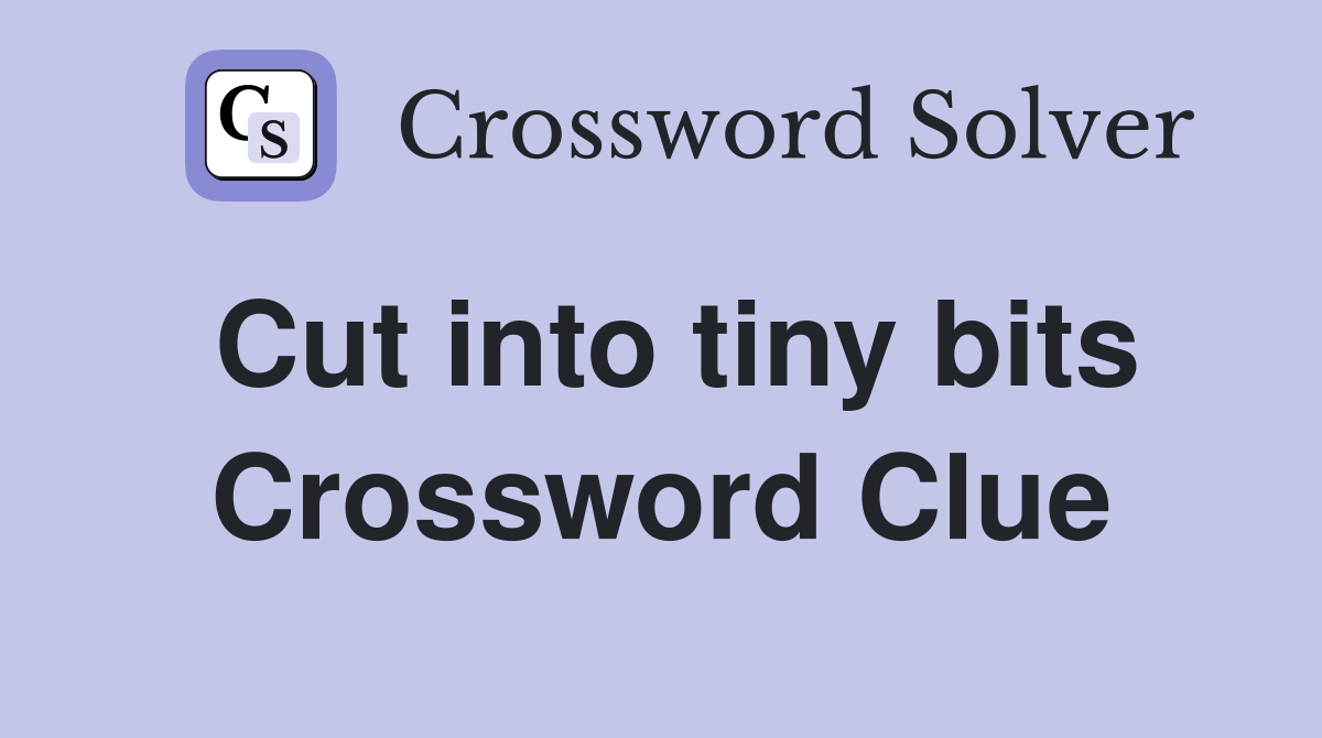 Cut into tiny bits Crossword Clue