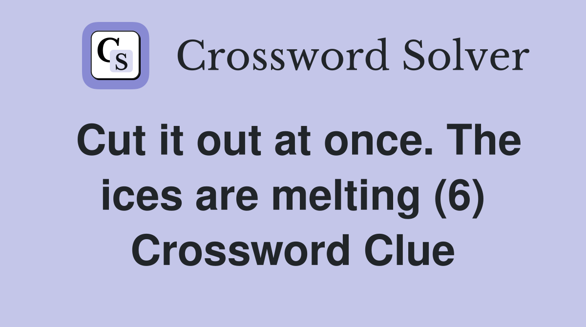 Cut it out at once. The ices are melting (6) Crossword Clue