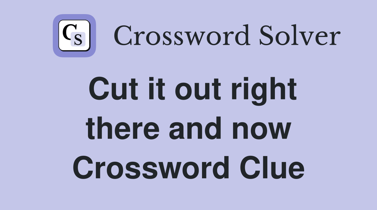 Cut it out right there and now Crossword Clue