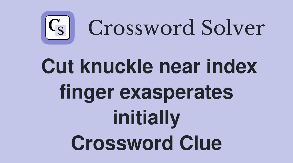 Cut knuckle near index finger exasperates initially Crossword Clue