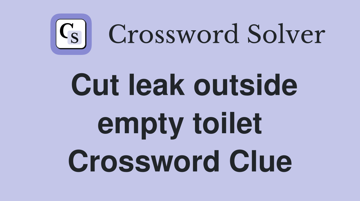 Cut leak outside empty toilet Crossword Clue