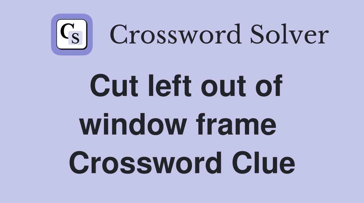 Cut left out of window frame  Crossword Clue