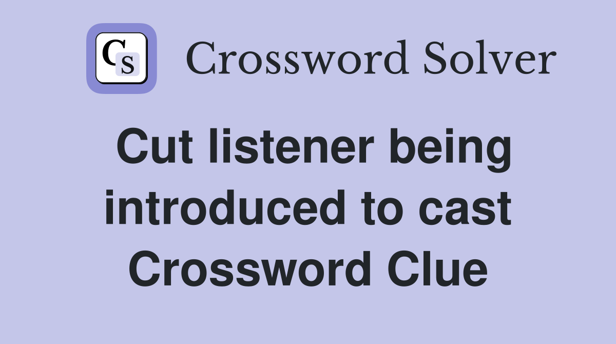 Cut listener being introduced to cast Crossword Clue