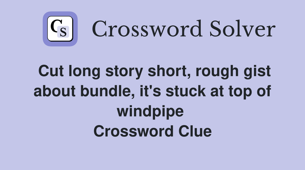 Cut long story short, rough gist about bundle, it's stuck at top of windpipe  Crossword Clue