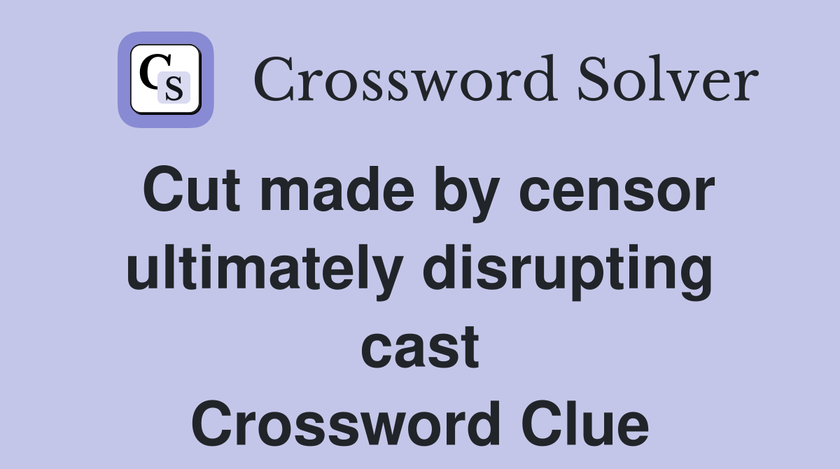 Cut made by censor ultimately disrupting cast Crossword Clue