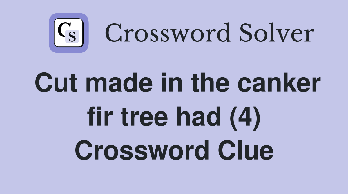 Cut made in the canker fir tree had (4) Crossword Clue