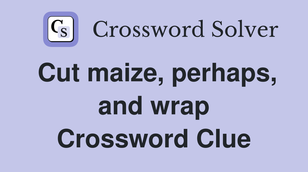 Cut maize, perhaps, and wrap Crossword Clue