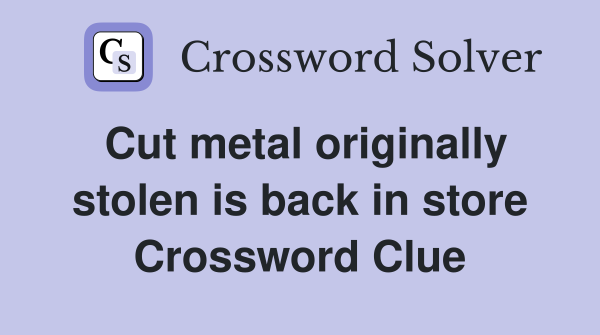 Cut metal originally stolen is back in store Crossword Clue