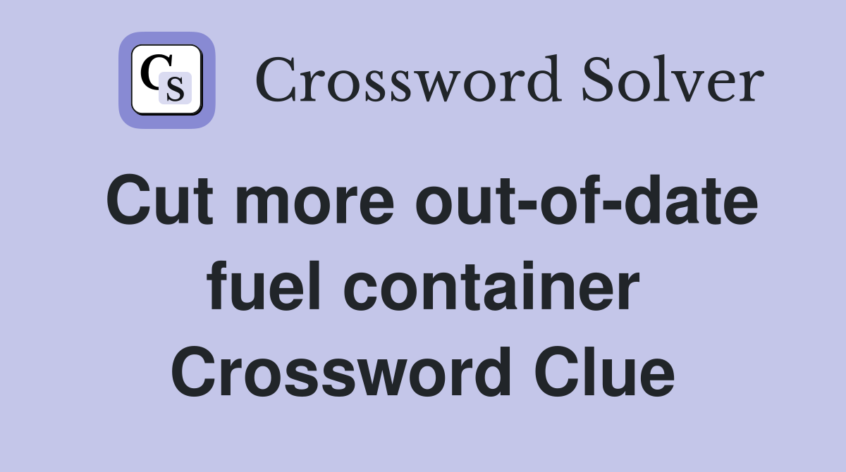 Cut more out-of-date fuel container Crossword Clue