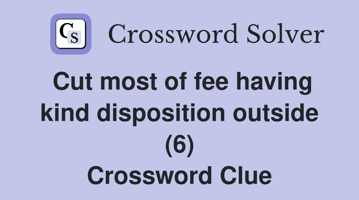 Cut most of fee having kind disposition outside (6) Crossword Clue