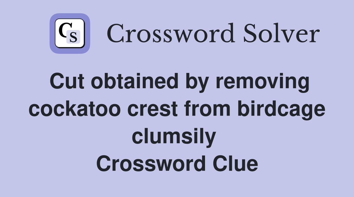 Cut obtained by removing cockatoo crest from birdcage clumsily  Crossword Clue