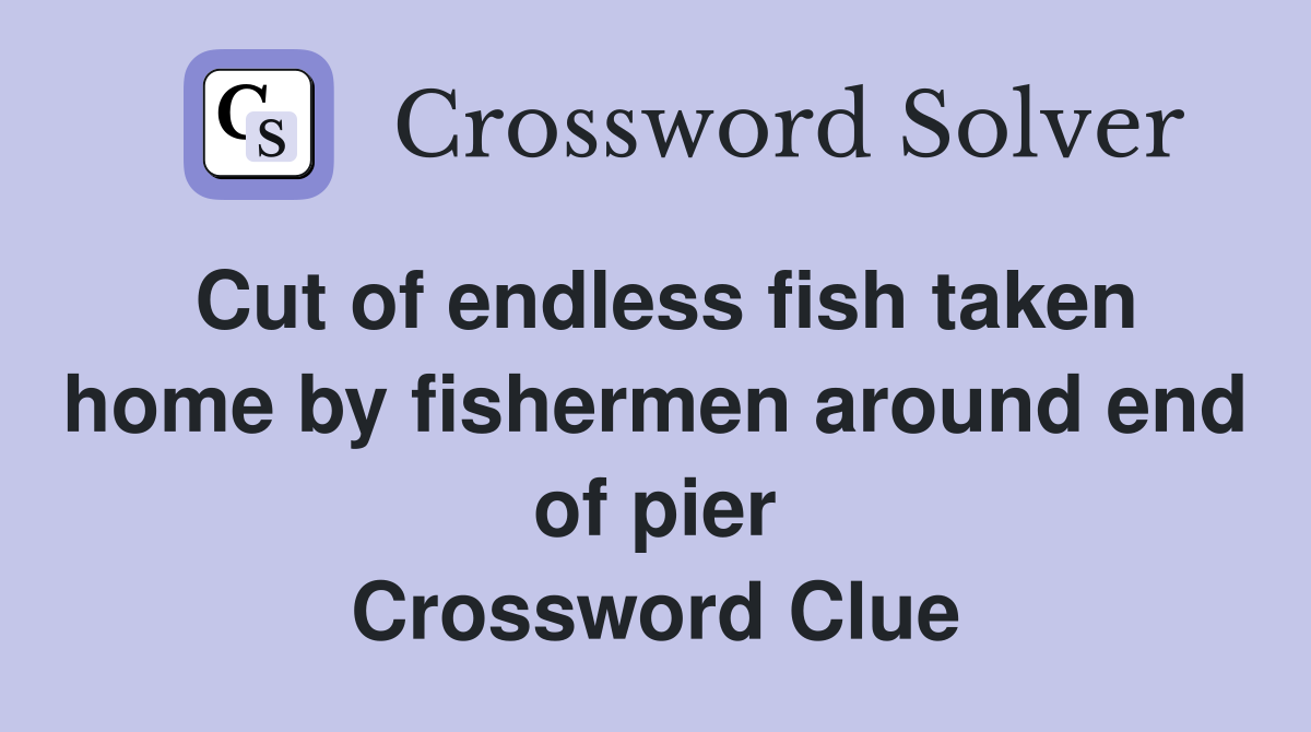 Cut of endless fish taken home by fishermen around end of pier Crossword Clue