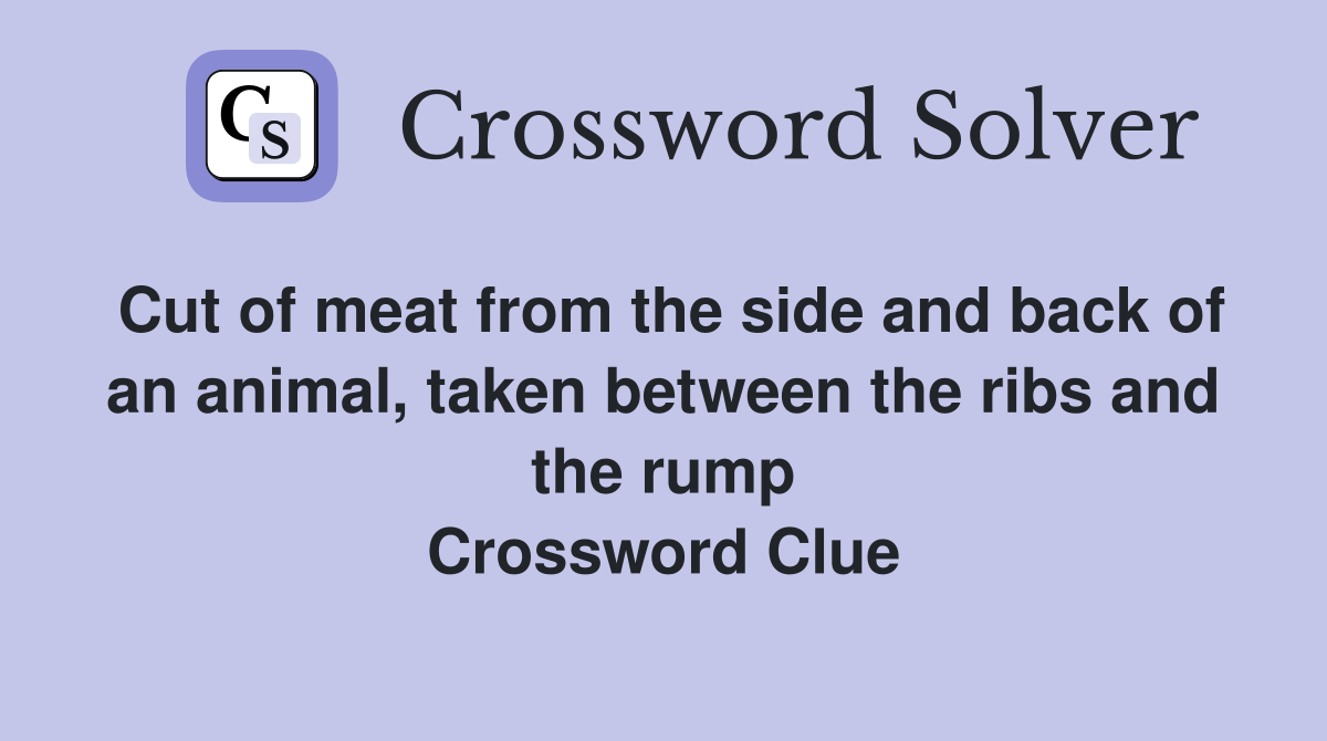 Cut of meat from the side and back of an animal, taken between the ribs and the rump Crossword Clue