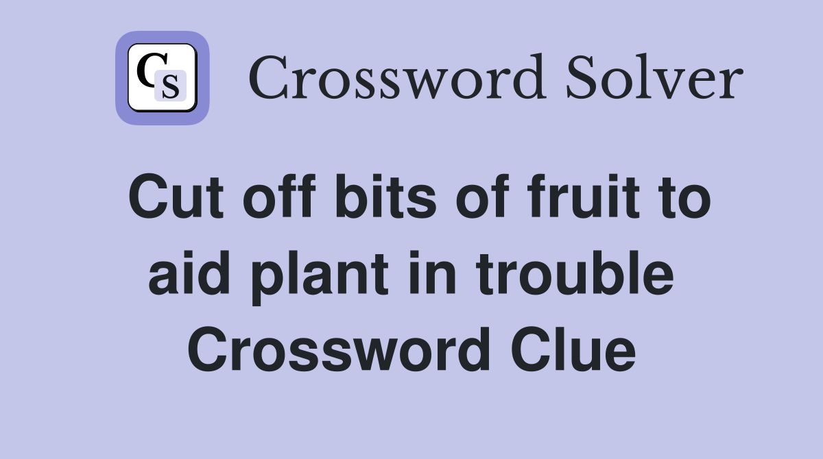 Cut off bits of fruit to aid plant in trouble Crossword Clue