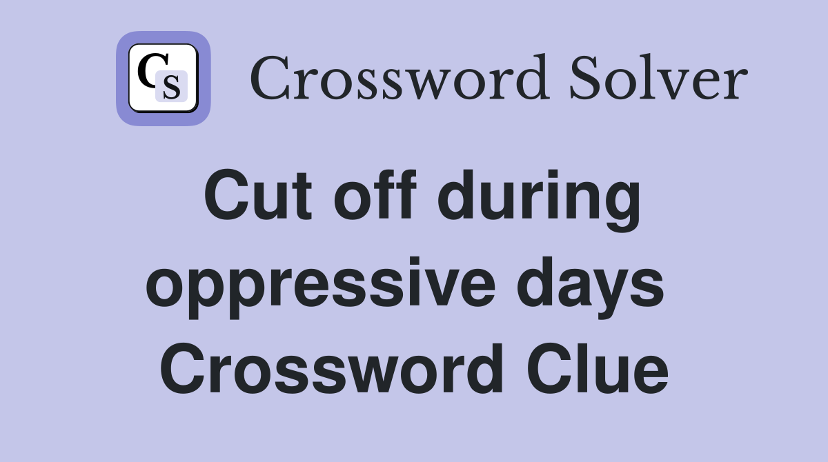 Cut off during oppressive days  Crossword Clue