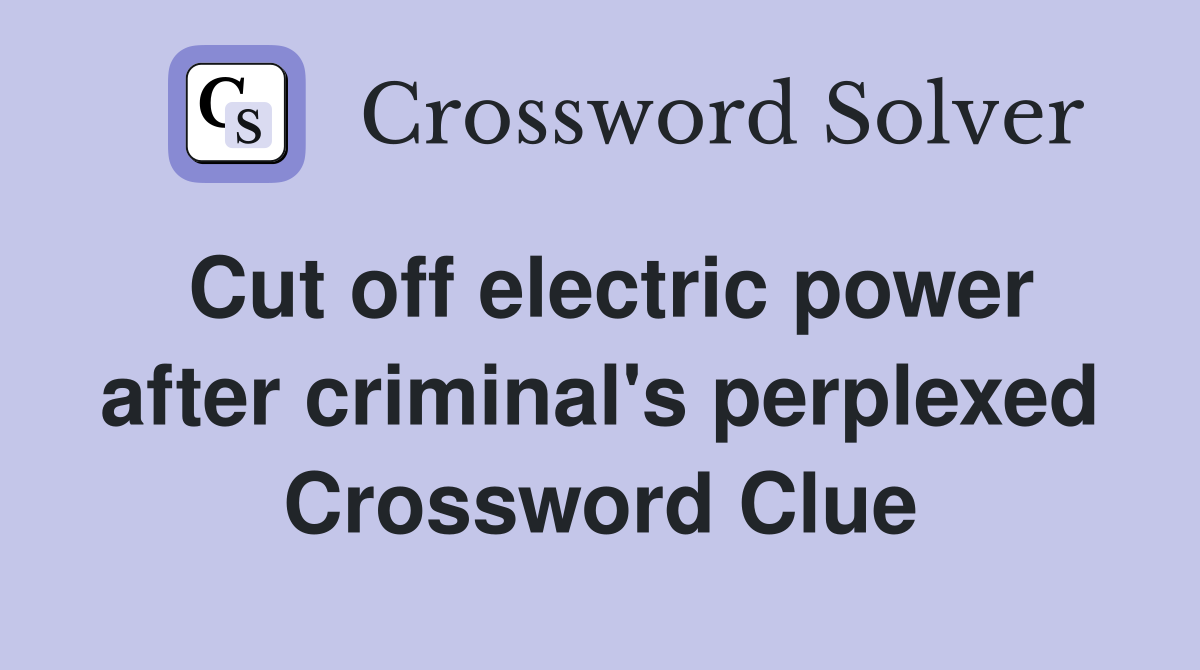 Cut off electric power after criminal's perplexed Crossword Clue