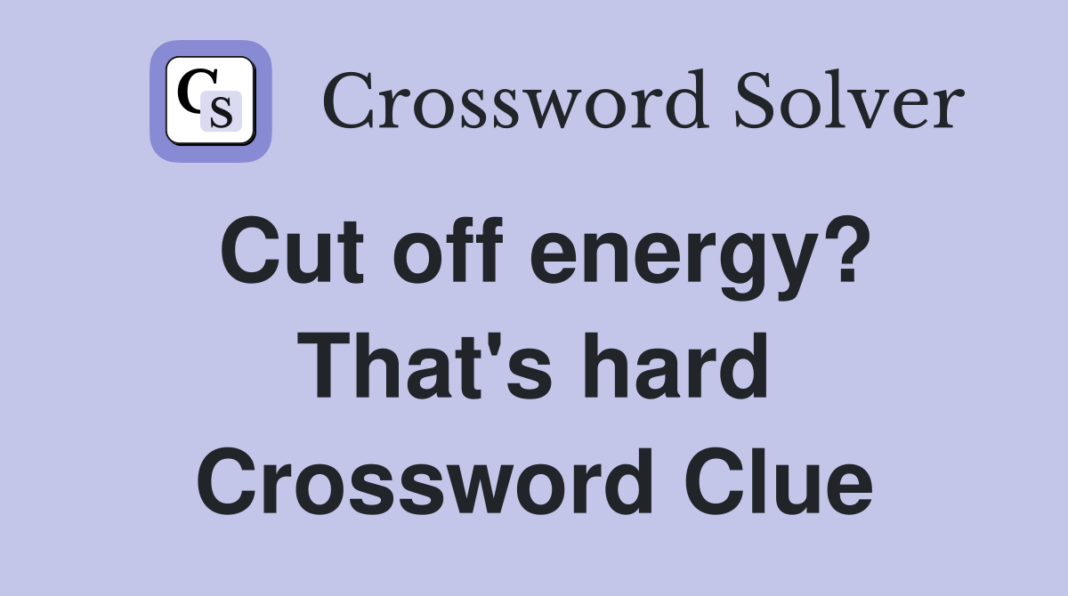 Cut off energy? That's hard Crossword Clue