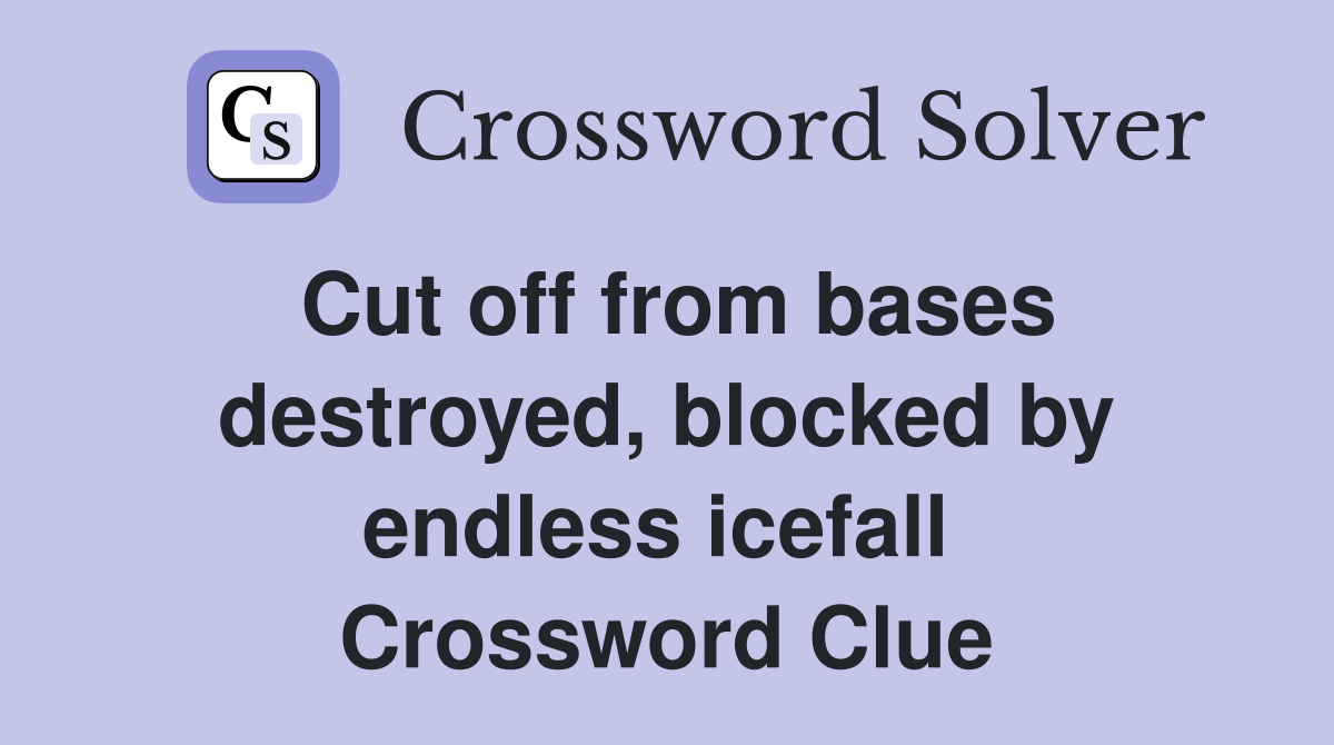 Cut off from bases destroyed, blocked by endless icefall  Crossword Clue