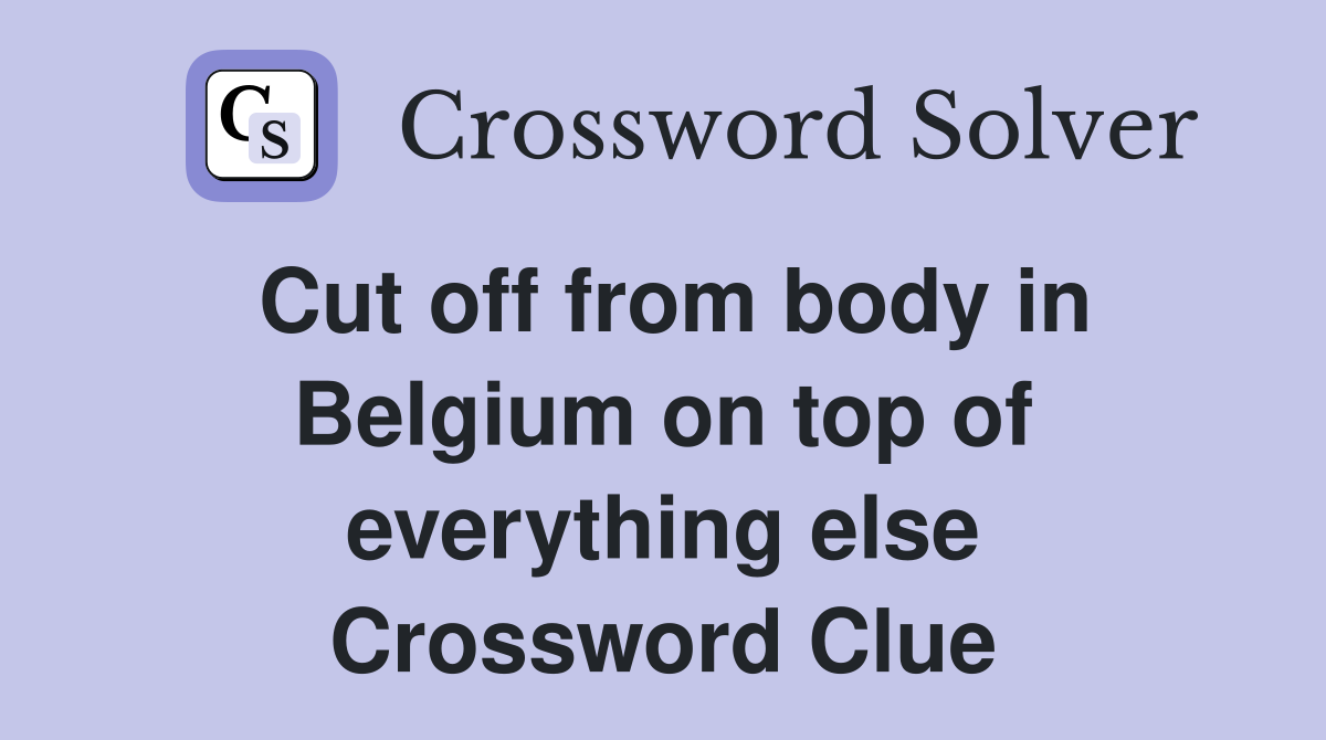 Cut off from body in Belgium on top of everything else Crossword Clue