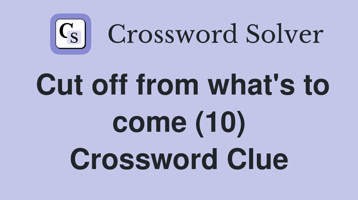Cut off from what's to come (10) Crossword Clue