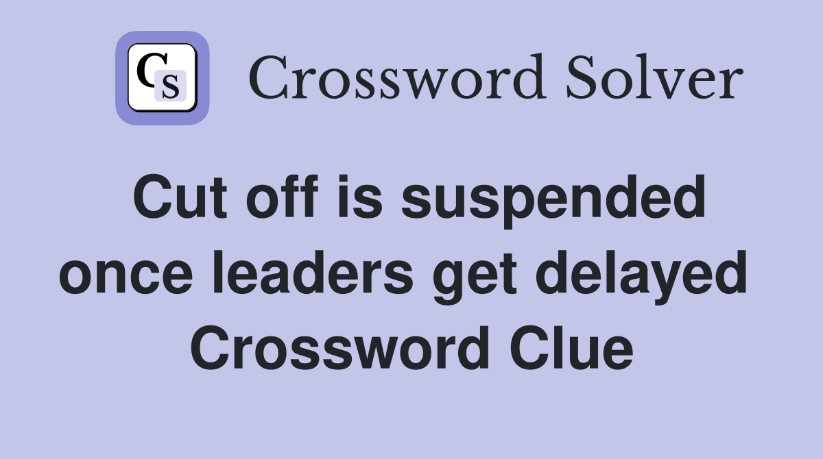 Cut off is suspended once leaders get delayed  Crossword Clue
