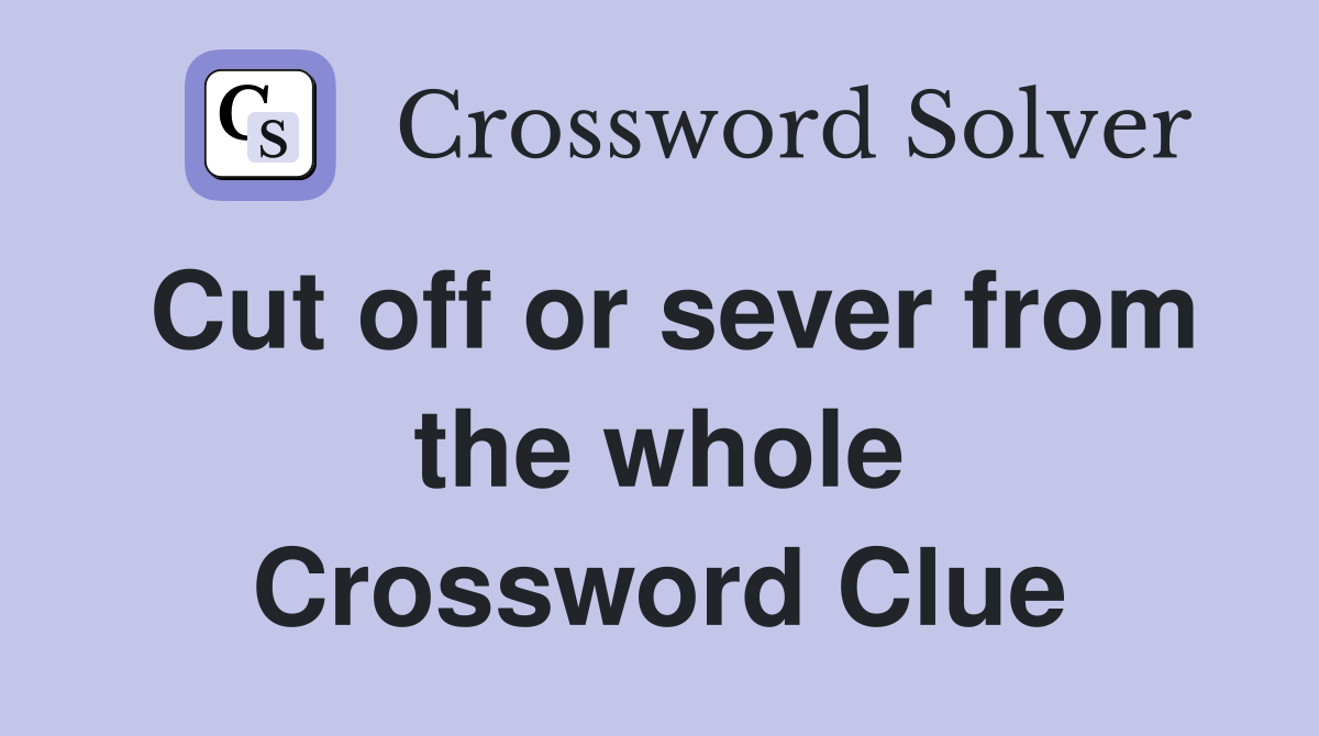 Cut off or sever from the whole Crossword Clue