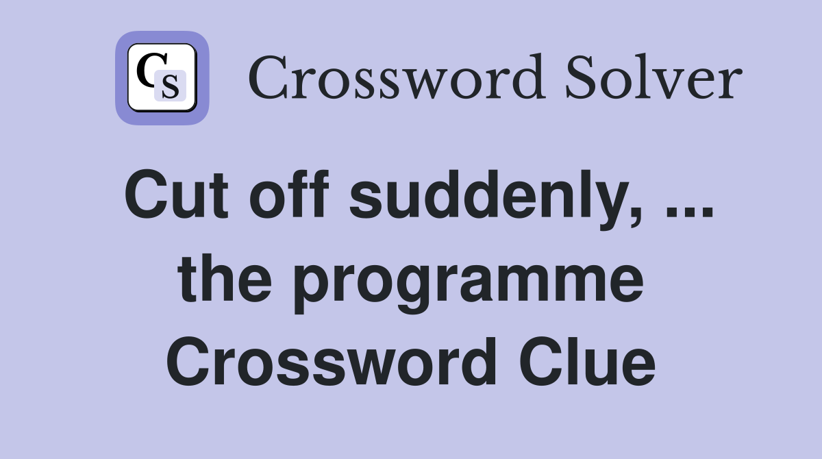 Cut off suddenly, ... the programme Crossword Clue