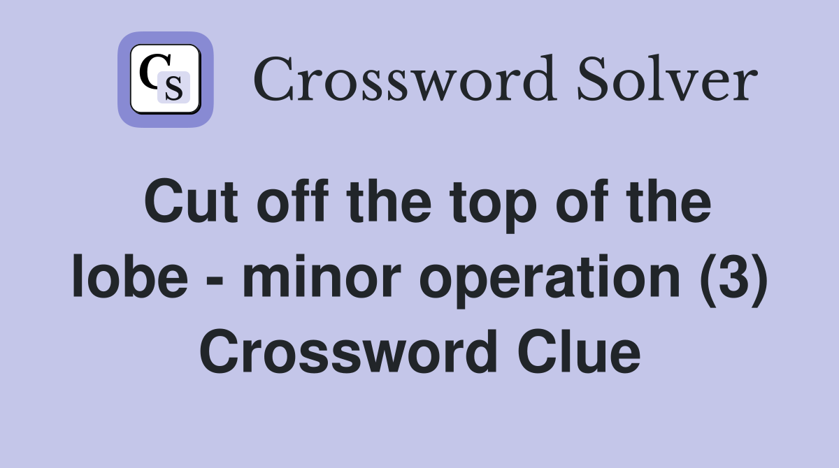 Cut off the top of the lobe - minor operation (3) Crossword Clue
